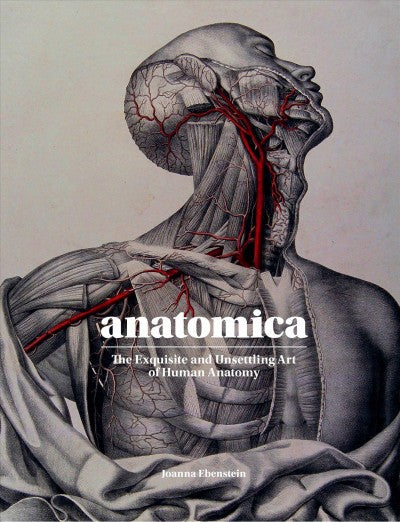 Anatomica: The Exquisite and Unsettling Art of Human Anatomy Book by Joanna Ebenstein