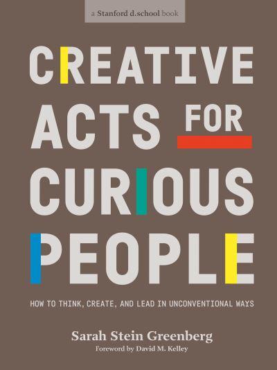 Creative Acts for Curious People: How to Think, Create, and Lead in Unconventional Ways by Sarah Stein Greenberg